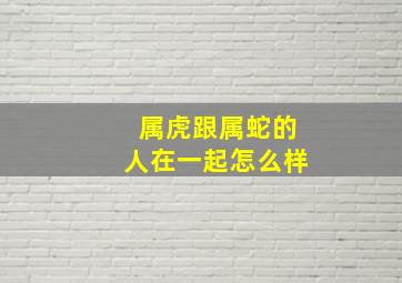 属虎跟属蛇的人在一起怎么样