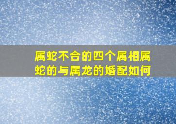 属蛇不合的四个属相属蛇的与属龙的婚配如何