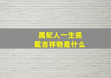 属蛇人一生佩戴吉祥物是什么