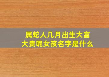 属蛇人几月出生大富大贵呢女孩名字是什么