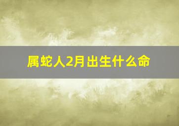 属蛇人2月出生什么命