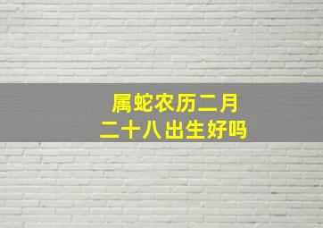 属蛇农历二月二十八出生好吗