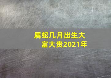 属蛇几月出生大富大贵2021年