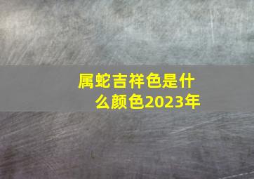 属蛇吉祥色是什么颜色2023年