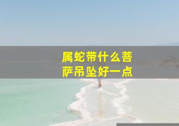 属蛇带什么菩萨吊坠好一点