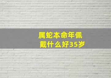 属蛇本命年佩戴什么好35岁