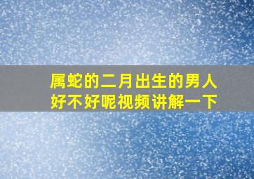 属蛇的二月出生的男人好不好呢视频讲解一下