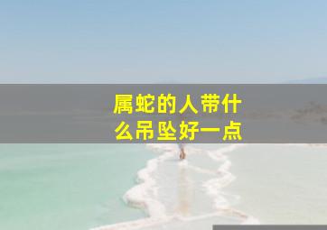 属蛇的人带什么吊坠好一点