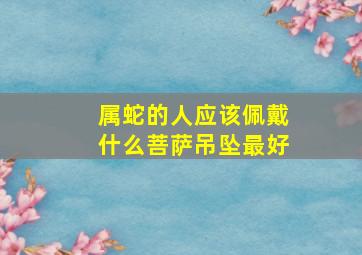 属蛇的人应该佩戴什么菩萨吊坠最好