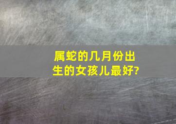 属蛇的几月份出生的女孩儿最好?