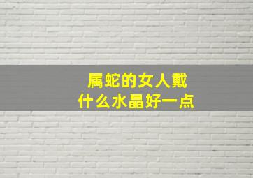 属蛇的女人戴什么水晶好一点