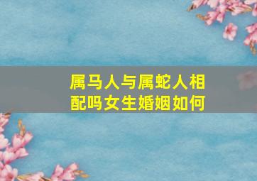 属马人与属蛇人相配吗女生婚姻如何