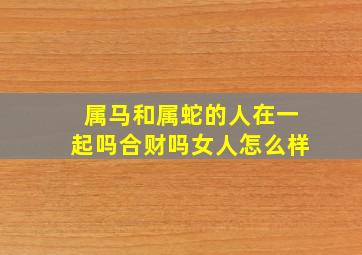 属马和属蛇的人在一起吗合财吗女人怎么样