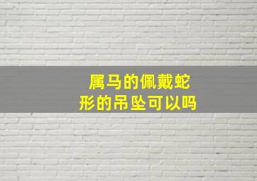 属马的佩戴蛇形的吊坠可以吗