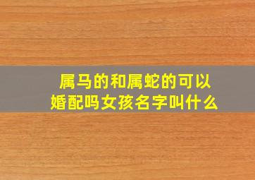 属马的和属蛇的可以婚配吗女孩名字叫什么