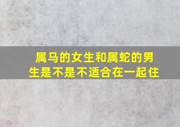 属马的女生和属蛇的男生是不是不适合在一起住