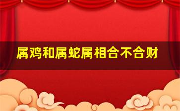 属鸡和属蛇属相合不合财