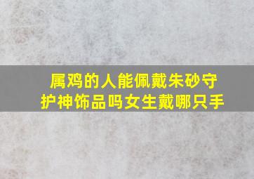 属鸡的人能佩戴朱砂守护神饰品吗女生戴哪只手