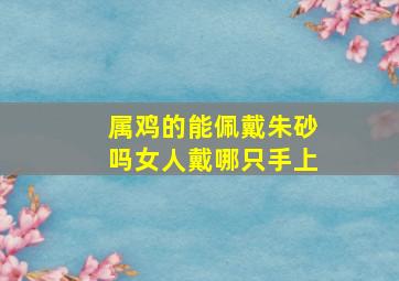 属鸡的能佩戴朱砂吗女人戴哪只手上