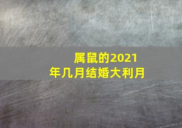 属鼠的2021年几月结婚大利月