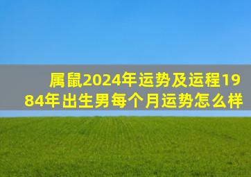 属鼠2024年运势及运程1984年出生男每个月运势怎么样