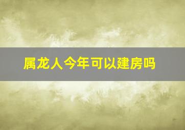 属龙人今年可以建房吗