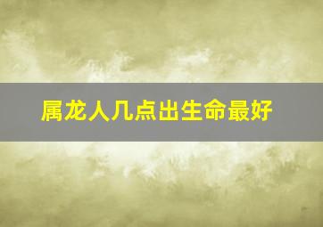 属龙人几点出生命最好