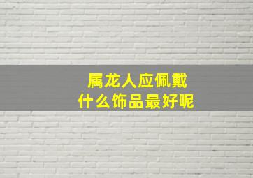 属龙人应佩戴什么饰品最好呢