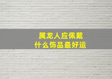 属龙人应佩戴什么饰品最好运