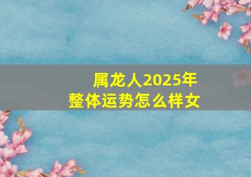 属龙人2025年整体运势怎么样女