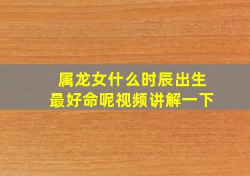 属龙女什么时辰出生最好命呢视频讲解一下