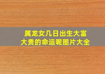 属龙女几日出生大富大贵的命运呢图片大全