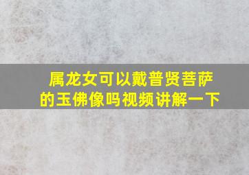 属龙女可以戴普贤菩萨的玉佛像吗视频讲解一下