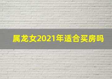 属龙女2021年适合买房吗