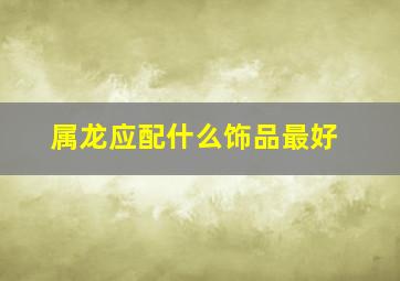 属龙应配什么饰品最好