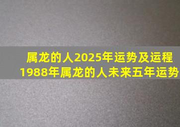 属龙的人2025年运势及运程1988年属龙的人未来五年运势