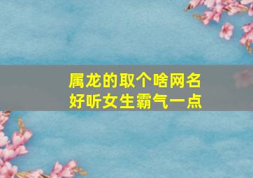 属龙的取个啥网名好听女生霸气一点