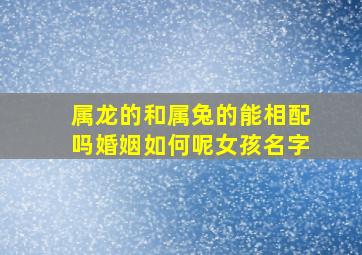 属龙的和属兔的能相配吗婚姻如何呢女孩名字