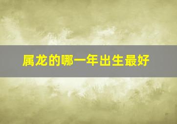 属龙的哪一年出生最好