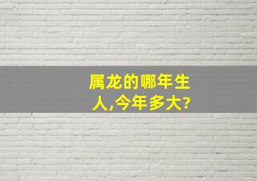 属龙的哪年生人,今年多大?