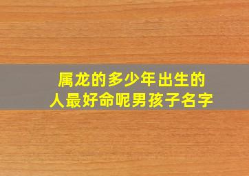 属龙的多少年出生的人最好命呢男孩子名字