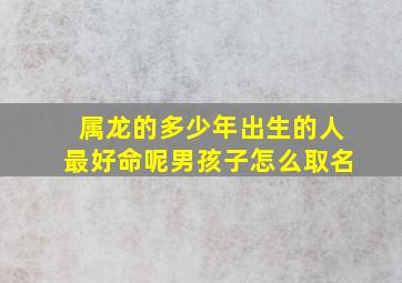 属龙的多少年出生的人最好命呢男孩子怎么取名