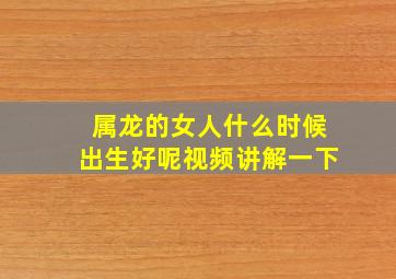 属龙的女人什么时候出生好呢视频讲解一下