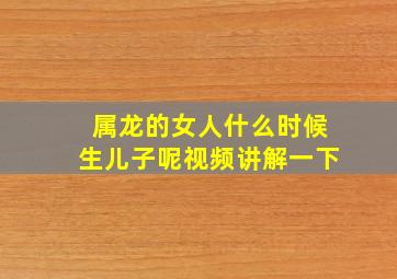 属龙的女人什么时候生儿子呢视频讲解一下