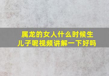 属龙的女人什么时候生儿子呢视频讲解一下好吗