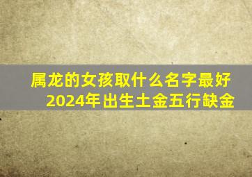 属龙的女孩取什么名字最好2024年出生土金五行缺金