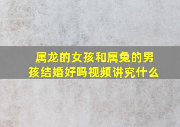 属龙的女孩和属兔的男孩结婚好吗视频讲究什么