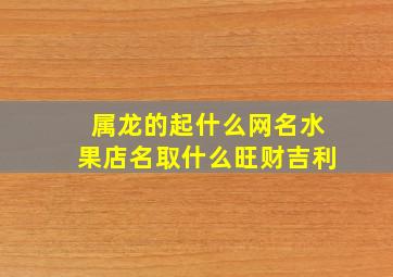 属龙的起什么网名水果店名取什么旺财吉利