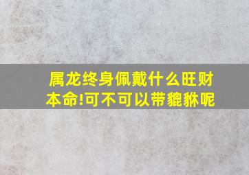 属龙终身佩戴什么旺财本命!可不可以带貔貅呢