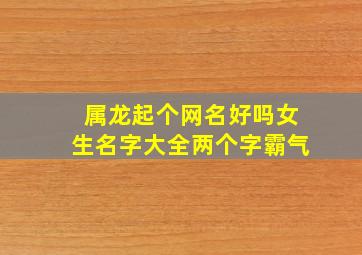 属龙起个网名好吗女生名字大全两个字霸气